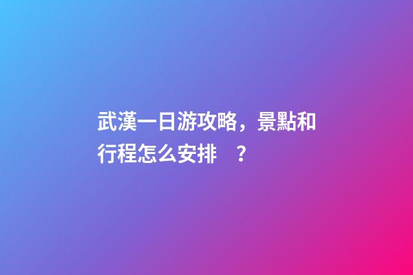 武漢一日游攻略，景點和行程怎么安排？